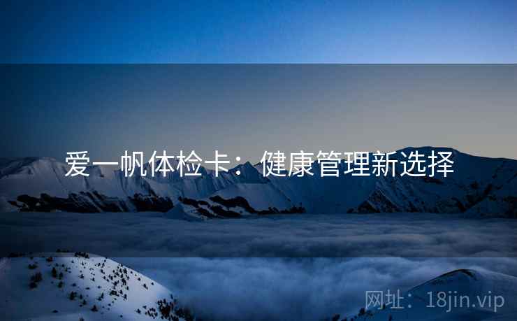 爱一帆体检卡:健康管理新选择 爱一帆体检卡:健康管理新选择