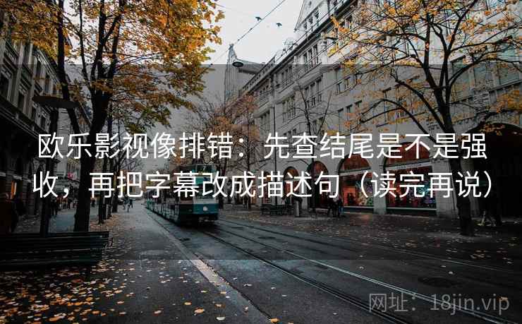 欧乐影视像排错:先查结尾是不是强收,再把字幕改成描述句(读完再说) 欧乐影视像排错:先查结尾是不是强收,再把字幕改成描述句(读完再说)