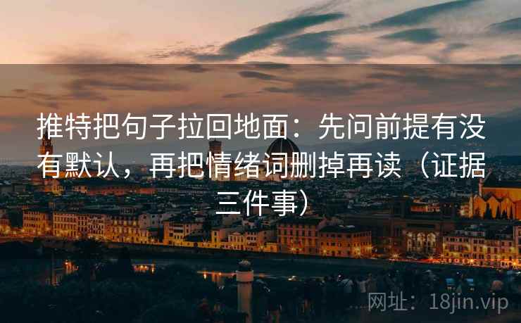 推特把句子拉回地面:先问前提有没有默认,再把情绪词删掉再读(证据三件事) 推特把句子拉回地面:先问前提有没有默认,再把情绪词删掉再读(证据三件事)