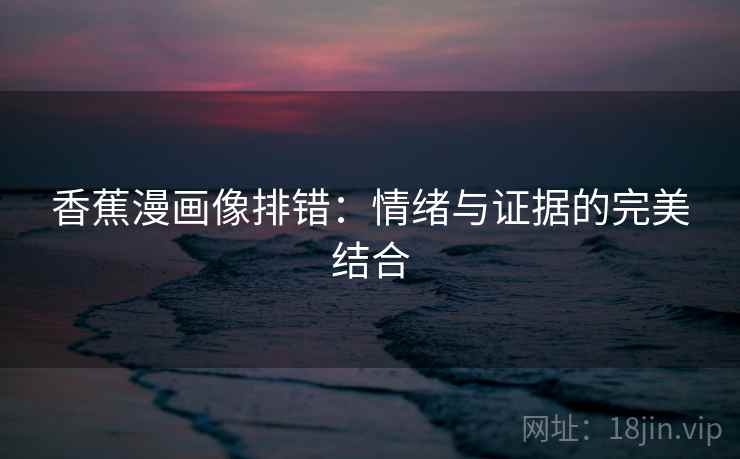 香蕉漫画像排错:情绪与证据的完美结合 香蕉漫画像排错:情绪与证据的完美结合