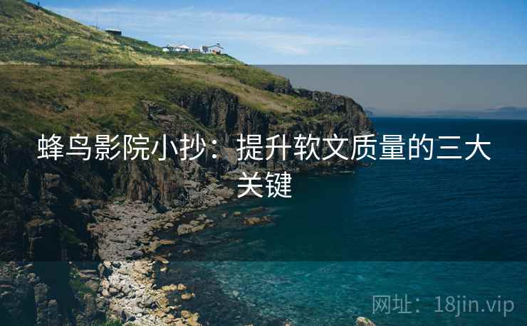 蜂鸟影院小抄:提升软文质量的三大关键 蜂鸟影院小抄:提升软文质量的三大关键