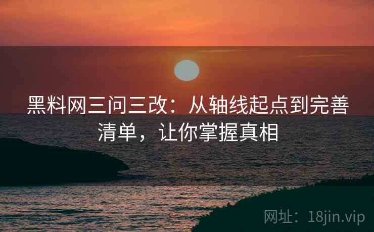 黑料网三问三改:从轴线起点到完善清单,让你掌握真相 黑料网三问三改:从轴线起点到完善清单,让你掌握真相