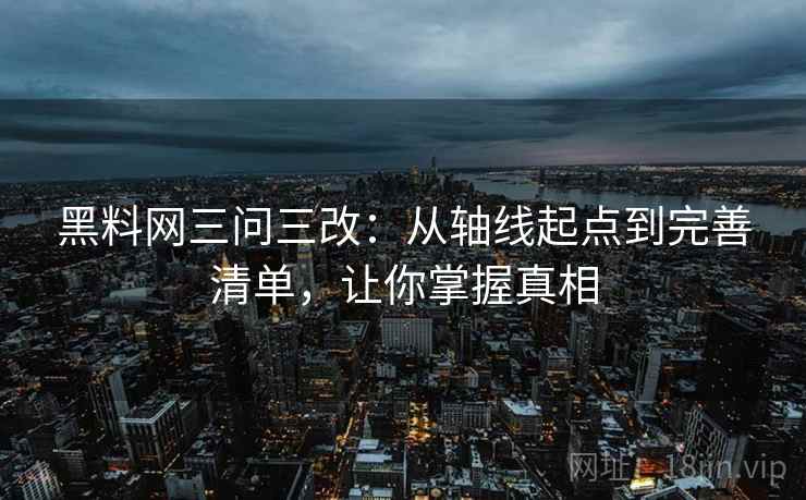 黑料网三问三改:从轴线起点到完善清单,让你掌握真相 黑料网三问三改:从轴线起点到完善清单,让你掌握真相