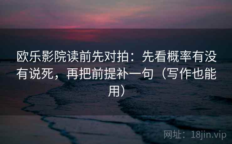欧乐影院读前先对拍:先看概率有没有说死,再把前提补一句(写作也能用) 欧乐影院读前先对拍:先看概率有没有说死,再把前提补一句(写作也能用)