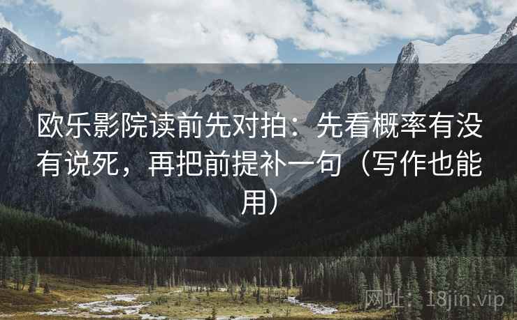 欧乐影院读前先对拍:先看概率有没有说死,再把前提补一句(写作也能用) 欧乐影院读前先对拍:先看概率有没有说死,再把前提补一句(写作也能用)