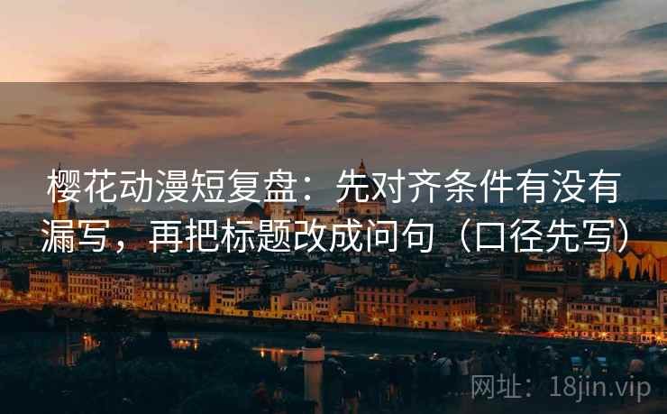 樱花动漫短复盘:先对齐条件有没有漏写,再把标题改成问句(口径先写) 樱花动漫短复盘:先对齐条件有没有漏写,再把标题改成问句(口径先写)