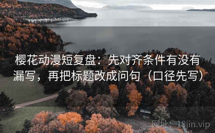 樱花动漫短复盘:先对齐条件有没有漏写,再把标题改成问句(口径先写) 樱花动漫短复盘:先对齐条件有没有漏写,再把标题改成问句(口径先写)