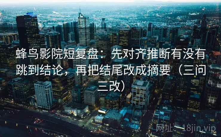 蜂鸟影院短复盘:先对齐推断有没有跳到结论,再把结尾改成摘要(三问三改) 蜂鸟影院短复盘:先对齐推断有没有跳到结论,再把结尾改成摘要(三问三改)