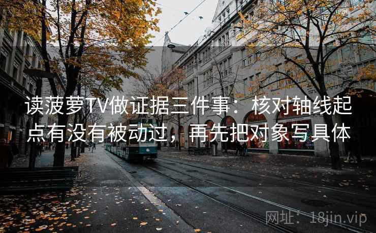 读菠萝TV做证据三件事:核对轴线起点有没有被动过,再先把对象写具体 读菠萝TV做证据三件事:核对轴线起点有没有被动过,再先把对象写具体