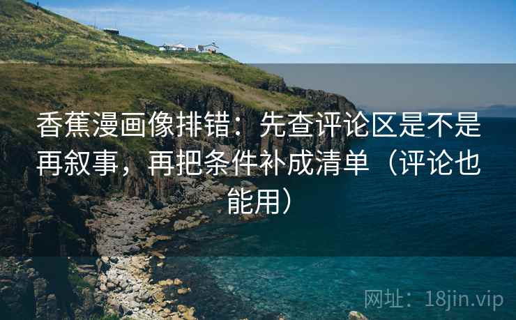香蕉漫画像排错:先查评论区是不是再叙事,再把条件补成清单(评论也能用) 香蕉漫画像排错:先查评论区是不是再叙事,再把条件补成清单(评论也能用)