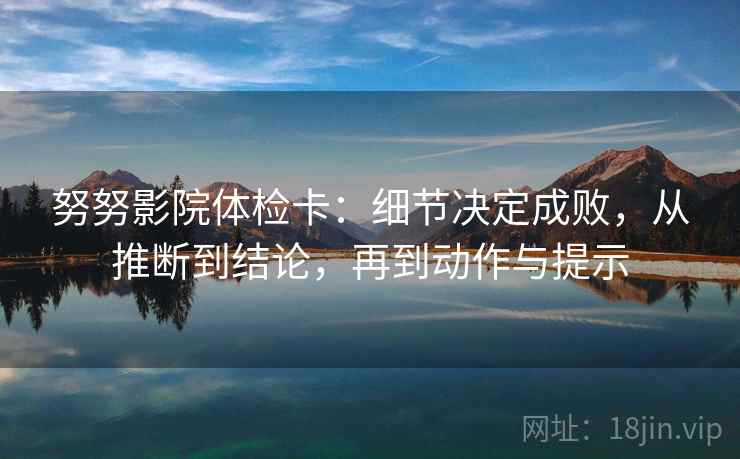 努努影院体检卡:细节决定成败,从推断到结论,再到动作与提示 努努影院体检卡:细节决定成败,从推断到结论,再到动作与提示