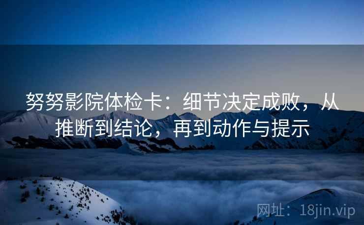 努努影院体检卡:细节决定成败,从推断到结论,再到动作与提示 努努影院体检卡:细节决定成败,从推断到结论,再到动作与提示