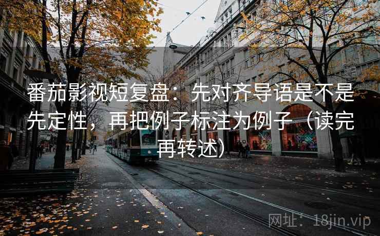 番茄影视短复盘:先对齐导语是不是先定性,再把例子标注为例子(读完再转述) 番茄影视短复盘:先对齐导语是不是先定性,再把例子标注为例子(读完再转述)