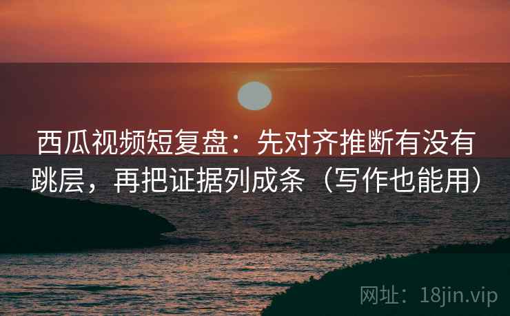 西瓜视频短复盘:先对齐推断有没有跳层,再把证据列成条(写作也能用) 西瓜视频短复盘:先对齐推断有没有跳层,再把证据列成条(写作也能用)