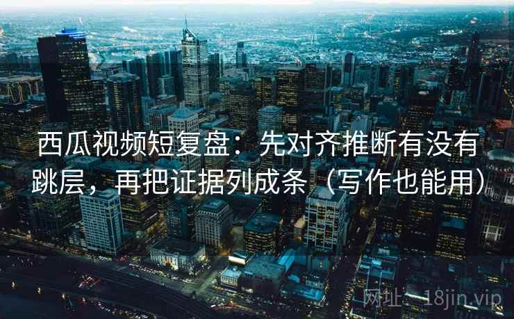 西瓜视频短复盘:先对齐推断有没有跳层,再把证据列成条(写作也能用) 西瓜视频短复盘:先对齐推断有没有跳层,再把证据列成条(写作也能用)
