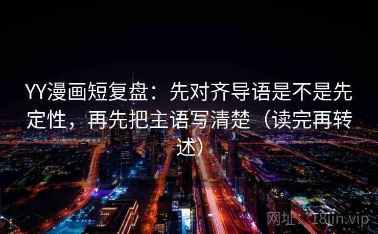 YY漫画短复盘:先对齐导语是不是先定性,再先把主语写清楚(读完再转述) YY漫画短复盘:先对齐导语是不是先定性,再先把主语写清楚(读完再转述)
