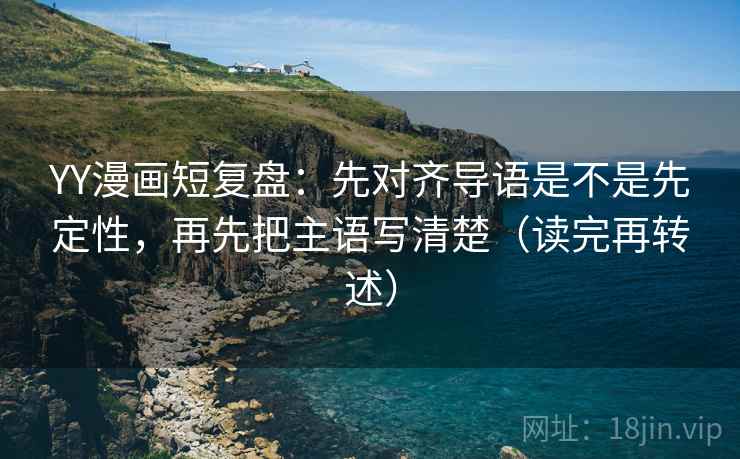 YY漫画短复盘:先对齐导语是不是先定性,再先把主语写清楚(读完再转述) YY漫画短复盘:先对齐导语是不是先定性,再先把主语写清楚(读完再转述)