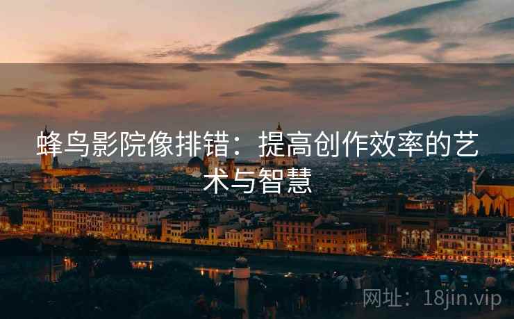 蜂鸟影院像排错:提高创作效率的艺术与智慧 蜂鸟影院像排错:提高创作效率的艺术与智慧