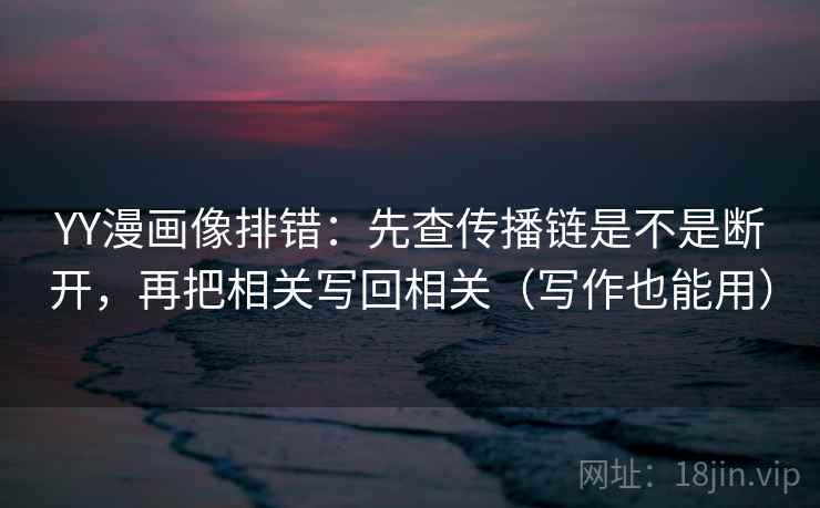 YY漫画像排错:先查传播链是不是断开,再把相关写回相关(写作也能用) YY漫画像排错:先查传播链是不是断开,再把相关写回相关(写作也能用)