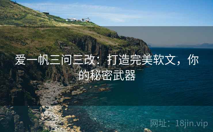 爱一帆三问三改:打造完美软文,你的秘密武器 爱一帆三问三改:打造完美软文,你的秘密武器