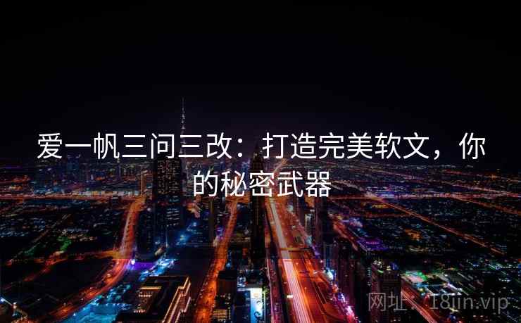 爱一帆三问三改:打造完美软文,你的秘密武器 爱一帆三问三改:打造完美软文,你的秘密武器