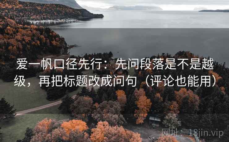 爱一帆口径先行:先问段落是不是越级,再把标题改成问句(评论也能用) 爱一帆口径先行:先问段落是不是越级,再把标题改成问句(评论也能用)