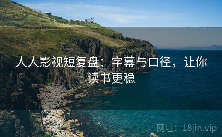 人人影视短复盘:字幕与口径,让你读书更稳 人人影视短复盘:字幕与口径,让你读书更稳