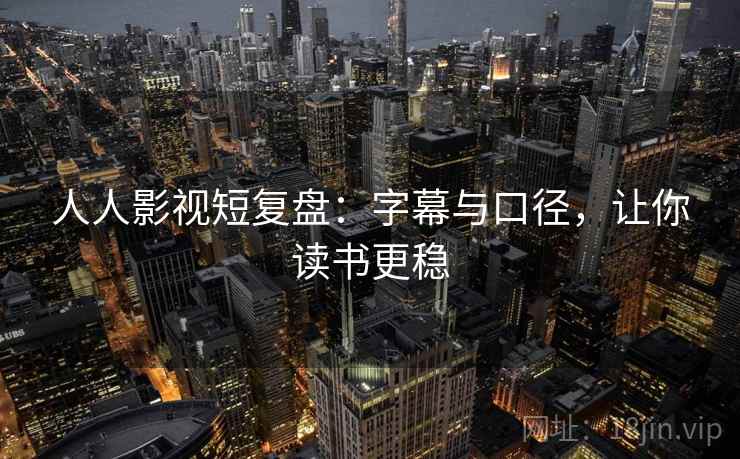 人人影视短复盘:字幕与口径,让你读书更稳 人人影视短复盘:字幕与口径,让你读书更稳