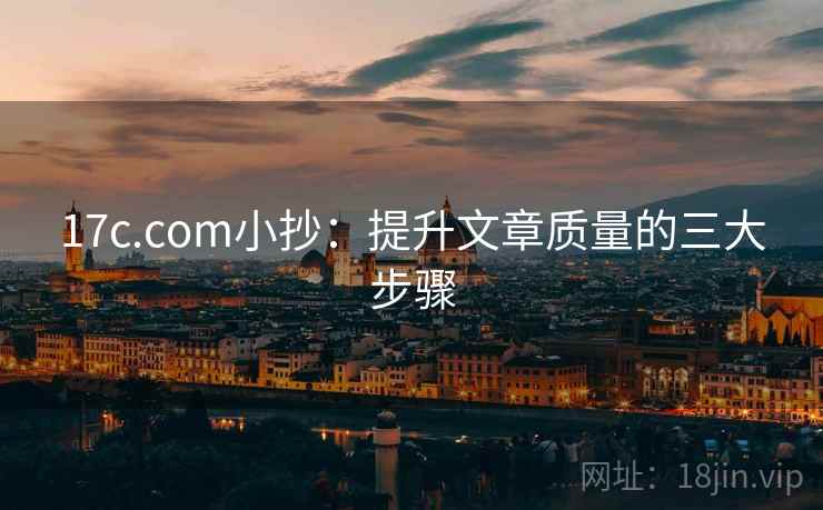 17c.com小抄:提升文章质量的三大步骤 17c.com小抄:提升文章质量的三大步骤