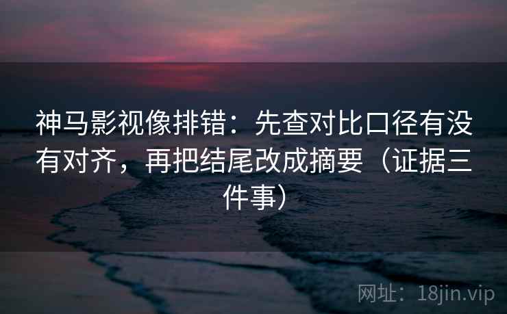 神马影视像排错:先查对比口径有没有对齐,再把结尾改成摘要(证据三件事) 神马影视像排错:先查对比口径有没有对齐,再把结尾改成摘要(证据三件事)