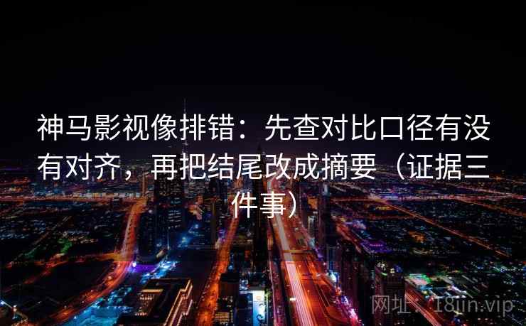 神马影视像排错:先查对比口径有没有对齐,再把结尾改成摘要(证据三件事) 神马影视像排错:先查对比口径有没有对齐,再把结尾改成摘要(证据三件事)