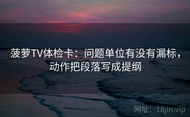 菠萝TV体检卡:问题单位有没有漏标,动作把段落写成提纲 菠萝TV体检卡:问题单位有没有漏标,动作把段落写成提纲