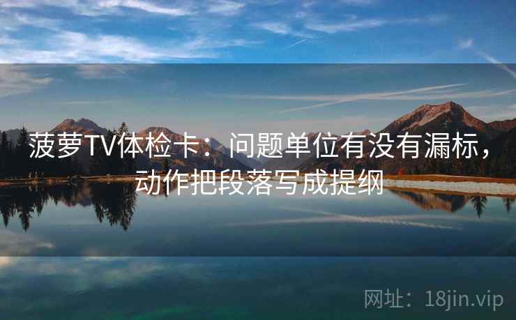 菠萝TV体检卡:问题单位有没有漏标,动作把段落写成提纲 菠萝TV体检卡:问题单位有没有漏标,动作把段落写成提纲