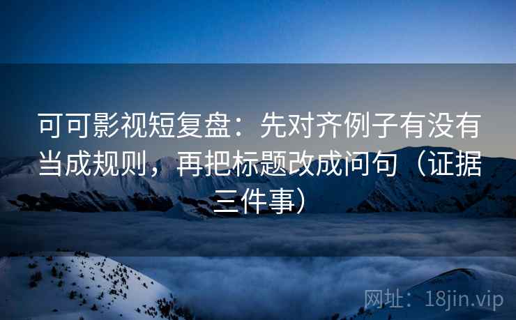 可可影视短复盘:先对齐例子有没有当成规则,再把标题改成问句(证据三件事) 可可影视短复盘:先对齐例子有没有当成规则,再把标题改成问句(证据三件事)