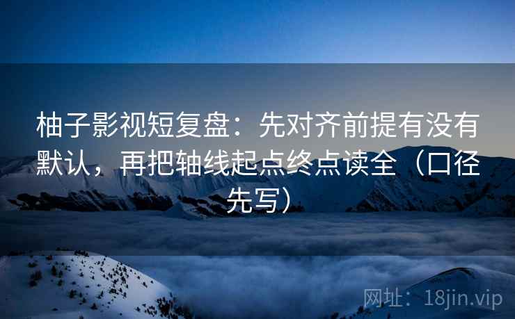 柚子影视短复盘:先对齐前提有没有默认,再把轴线起点终点读全(口径先写) 柚子影视短复盘:先对齐前提有没有默认,再把轴线起点终点读全(口径先写)