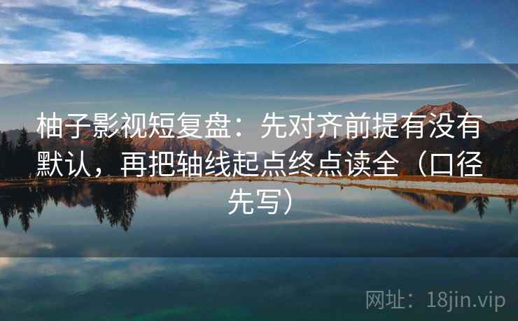 柚子影视短复盘:先对齐前提有没有默认,再把轴线起点终点读全(口径先写) 柚子影视短复盘:先对齐前提有没有默认,再把轴线起点终点读全(口径先写)