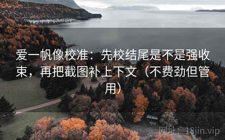 爱一帆像校准:先校结尾是不是强收束,再把截图补上下文(不费劲但管用) 爱一帆像校准:先校结尾是不是强收束,再把截图补上下文(不费劲但管用)