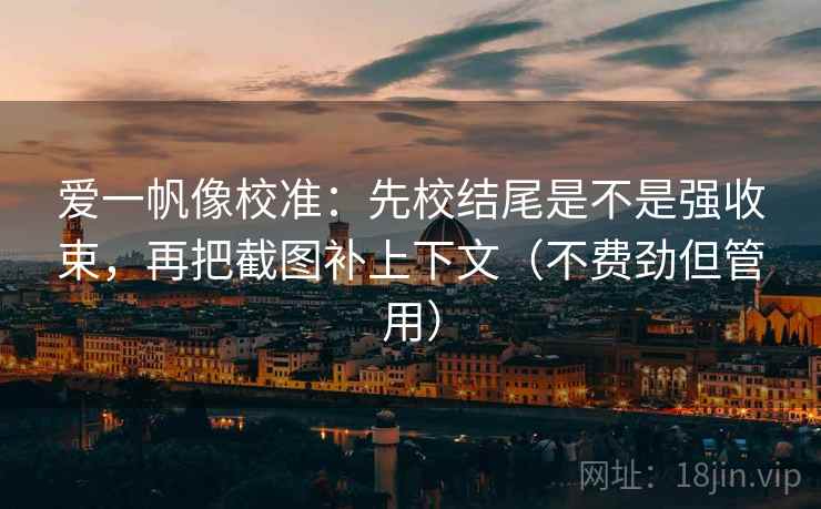 爱一帆像校准:先校结尾是不是强收束,再把截图补上下文(不费劲但管用) 爱一帆像校准:先校结尾是不是强收束,再把截图补上下文(不费劲但管用)