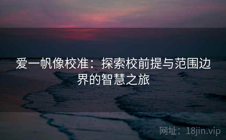 爱一帆像校准:探索校前提与范围边界的智慧之旅 爱一帆像校准:探索校前提与范围边界的智慧之旅