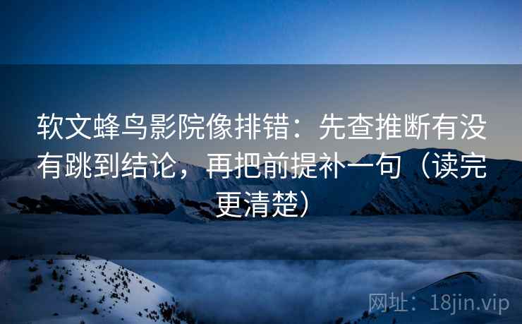 软文蜂鸟影院像排错:先查推断有没有跳到结论,再把前提补一句(读完更清楚) 软文蜂鸟影院像排错:先查推断有没有跳到结论,再把前提补一句(读完更清楚)