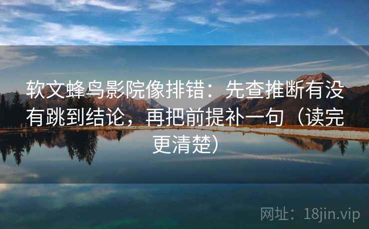 软文蜂鸟影院像排错:先查推断有没有跳到结论,再把前提补一句(读完更清楚) 软文蜂鸟影院像排错:先查推断有没有跳到结论,再把前提补一句(读完更清楚)