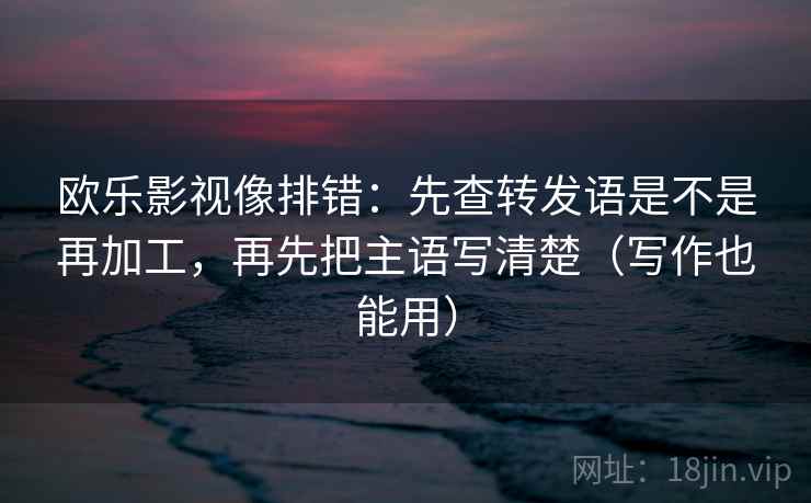 欧乐影视像排错:先查转发语是不是再加工,再先把主语写清楚(写作也能用) 欧乐影视像排错:先查转发语是不是再加工,再先把主语写清楚(写作也能用)