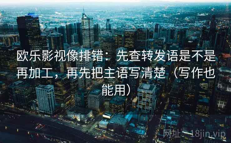 欧乐影视像排错:先查转发语是不是再加工,再先把主语写清楚(写作也能用) 欧乐影视像排错:先查转发语是不是再加工,再先把主语写清楚(写作也能用)