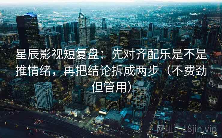 星辰影视短复盘:先对齐配乐是不是推情绪,再把结论拆成两步(不费劲但管用) 星辰影视短复盘:先对齐配乐是不是推情绪,再把结论拆成两步(不费劲但管用)