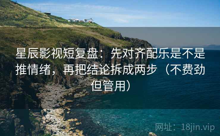 星辰影视短复盘:先对齐配乐是不是推情绪,再把结论拆成两步(不费劲但管用) 星辰影视短复盘:先对齐配乐是不是推情绪,再把结论拆成两步(不费劲但管用)