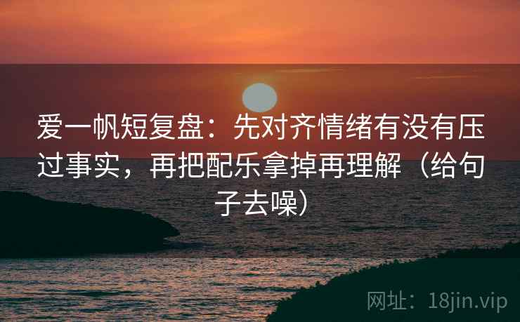 爱一帆短复盘:先对齐情绪有没有压过事实,再把配乐拿掉再理解(给句子去噪) 爱一帆短复盘:先对齐情绪有没有压过事实,再把配乐拿掉再理解(给句子去噪)