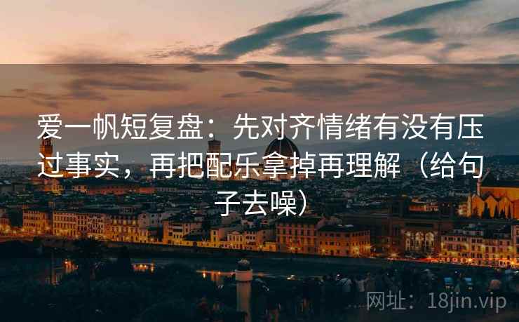 爱一帆短复盘:先对齐情绪有没有压过事实,再把配乐拿掉再理解(给句子去噪) 爱一帆短复盘:先对齐情绪有没有压过事实,再把配乐拿掉再理解(给句子去噪)