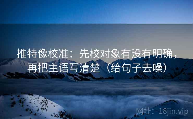 推特像校准:先校对象有没有明确,再把主语写清楚(给句子去噪) 推特像校准:先校对象有没有明确,再把主语写清楚(给句子去噪)
