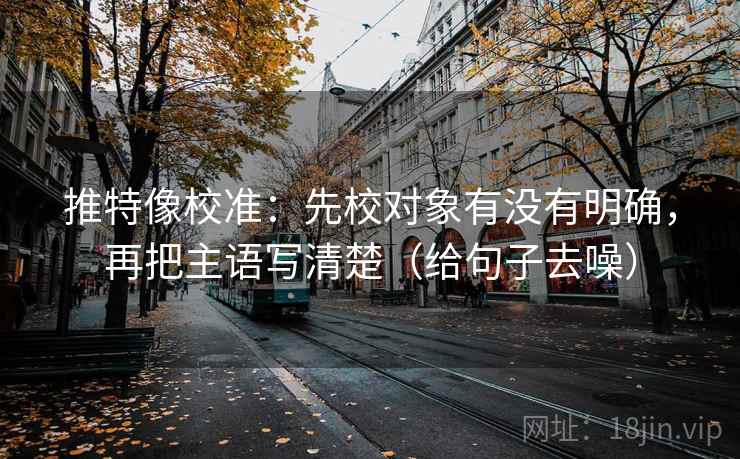 推特像校准:先校对象有没有明确,再把主语写清楚(给句子去噪) 推特像校准:先校对象有没有明确,再把主语写清楚(给句子去噪)