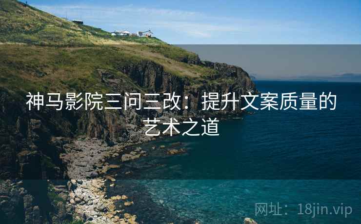 神马影院三问三改:提升文案质量的艺术之道 神马影院三问三改:提升文案质量的艺术之道